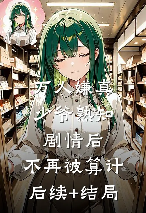 万人嫌真少爷熟知剧情后，不再被算计后续+结局