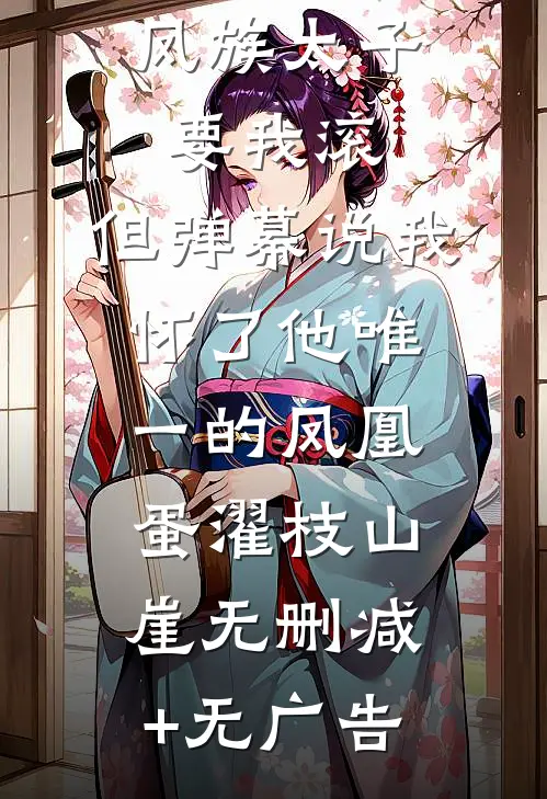 凤族太子要我滚，但弹幕说我怀了他唯一的凤凰蛋濯枝山崖无删减+无广告