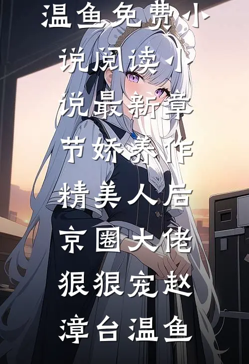 娇养作精美人后，京圈大佬狠狠宠(赵漳台温鱼)免费小说阅读_小说最新章节娇养作精美人后，京圈大佬狠狠宠(赵漳台温鱼)