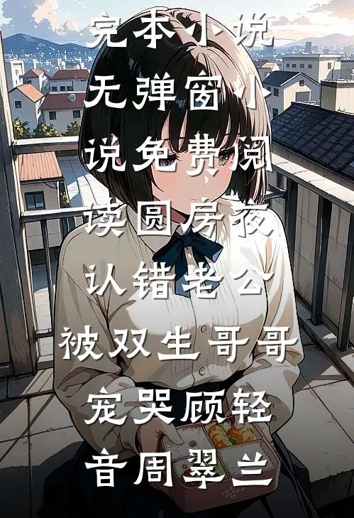 圆房夜认错老公，被双生哥哥宠哭顾轻音周翠兰最新完本小说_无弹窗小说免费阅读圆房夜认错老公，被双生哥哥宠哭顾轻音周翠兰