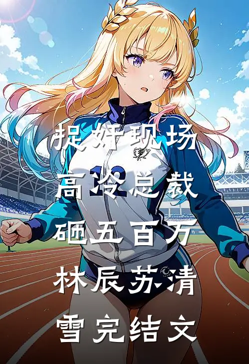 捉奸现场，高冷总裁砸五百万林辰苏清雪完结文
