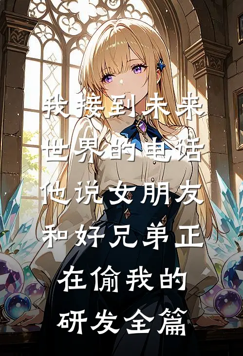 我接到未来世界的电话，他说女朋友和好兄弟正在偷我的研发全篇