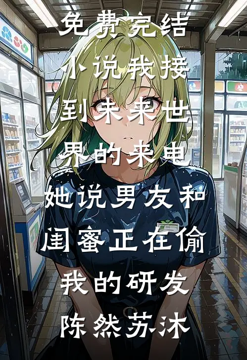我接到未来世界的来电，她说男友和闺蜜正在偷我的研发陈然苏沐热门的网络小说_免费完结小说我接到未来世界的来电，她说男友和闺蜜正在偷我的研发(陈然苏沐)