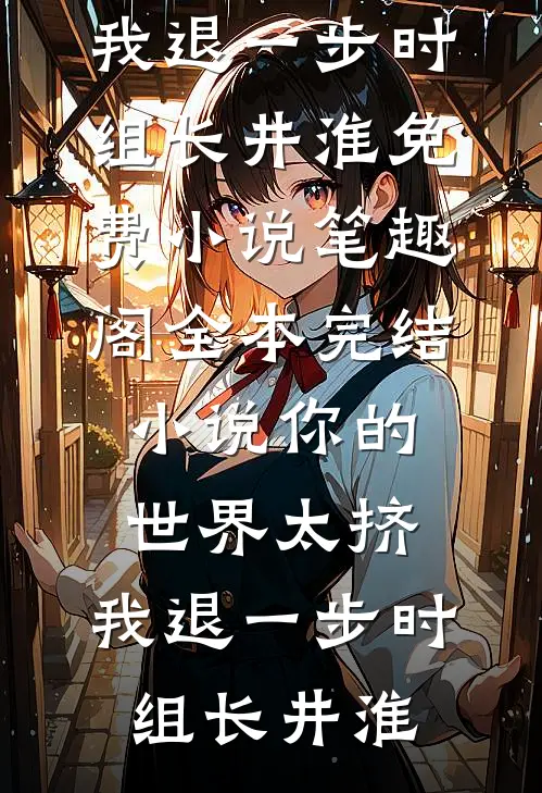 你的世界太挤，我退一步(时组长井淮)免费小说笔趣阁_全本完结小说你的世界太挤，我退一步时组长井淮