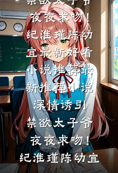深情诱引，禁欲太子爷夜夜求吻！纪淮瑾陈幼宜最新好看小说推荐_最新推荐小说深情诱引，禁欲太子爷夜夜求吻！纪淮瑾陈幼宜