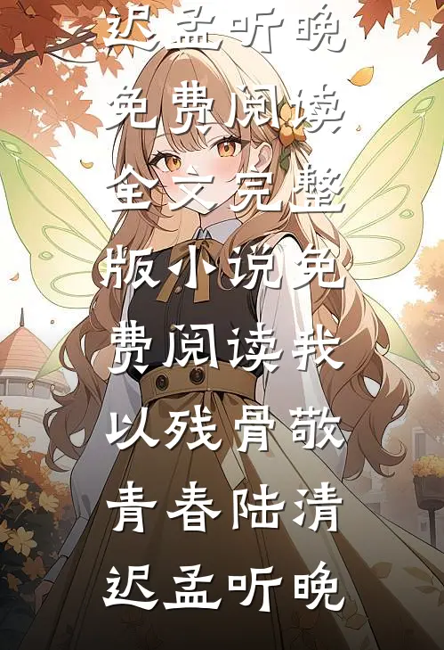 我以残骨敬青春(陆清迟孟听晚)免费阅读全文_完整版小说免费阅读我以残骨敬青春(陆清迟孟听晚)