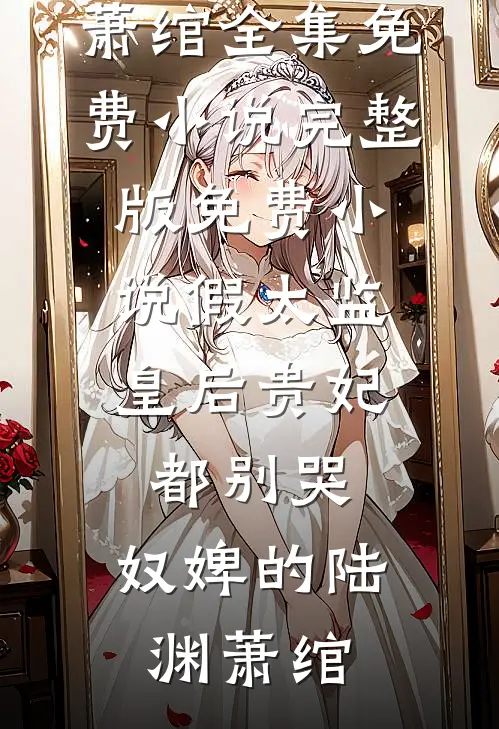 假太监：皇后贵妃都别哭，奴婢的(陆渊萧绾)全集免费小说_完整版免费小说假太监：皇后贵妃都别哭，奴婢的(陆渊萧绾)