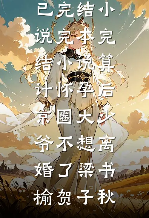 算计怀孕后京圈大少爷不想离婚了(梁书榆贺子秋)已完结小说_完本完结小说算计怀孕后京圈大少爷不想离婚了(梁书榆贺子秋)