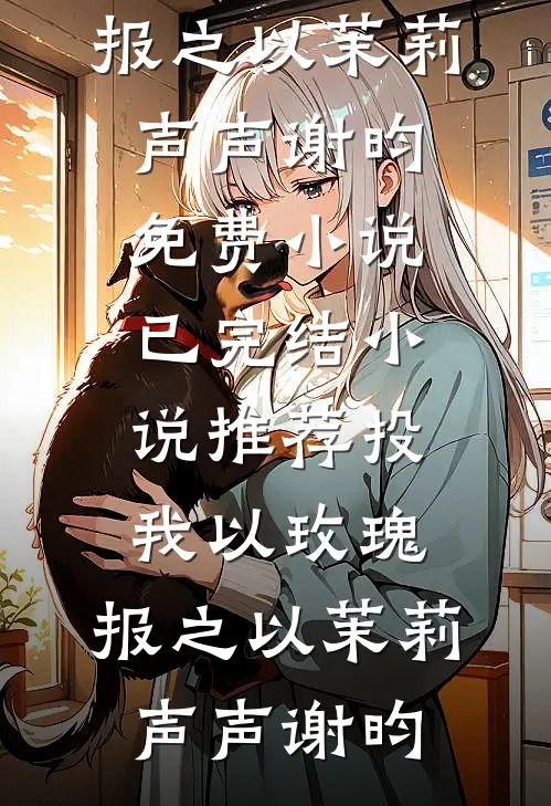 投我以玫瑰，报之以茉莉声声谢昀免费小说_已完结小说推荐投我以玫瑰，报之以茉莉声声谢昀