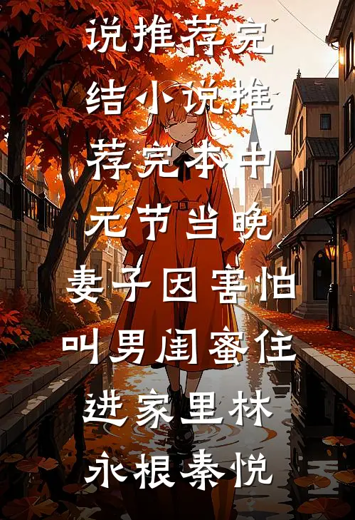 中元节当晚，妻子因害怕叫男闺蜜住进家里林永根秦悦小说推荐完结_小说推荐完本中元节当晚，妻子因害怕叫男闺蜜住进家里(林永根秦悦)