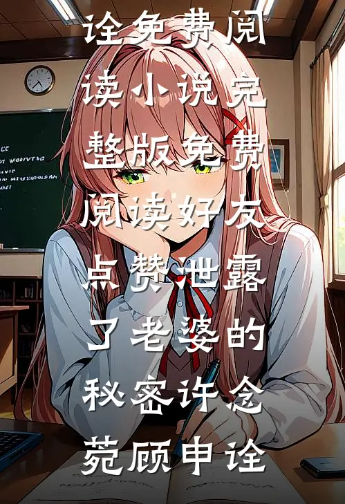 好友点赞泄露了老婆的秘密许念菀顾申诠免费阅读_小说完整版免费阅读好友点赞泄露了老婆的秘密(许念菀顾申诠)