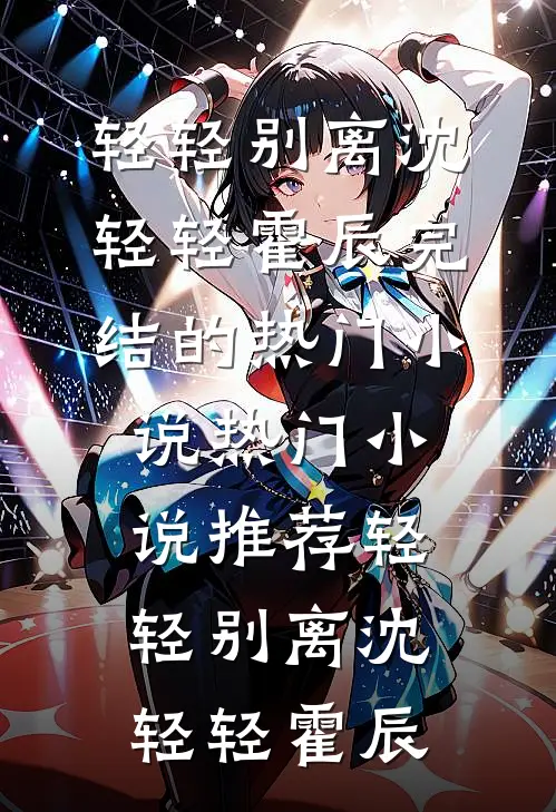 轻轻别离沈轻轻霍辰完结的热门小说_热门小说推荐轻轻别离(沈轻轻霍辰)