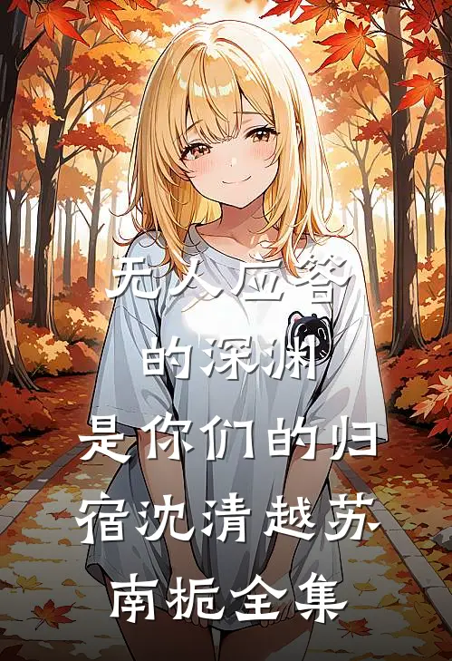 无人应答的深渊，是你们的归宿沈清越苏南栀全集