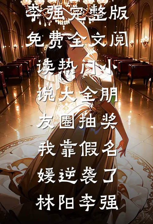 朋友圈抽奖，我靠假名媛逆袭了(林阳李强)完整版免费全文阅读_热门小说大全朋友圈抽奖，我靠假名媛逆袭了林阳李强
