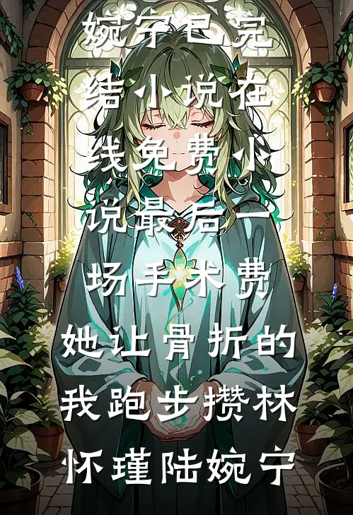 最后一场手术费，她让骨折的我跑步攒林怀瑾陆婉宁已完结小说_在线免费小说最后一场手术费，她让骨折的我跑步攒(林怀瑾陆婉宁)