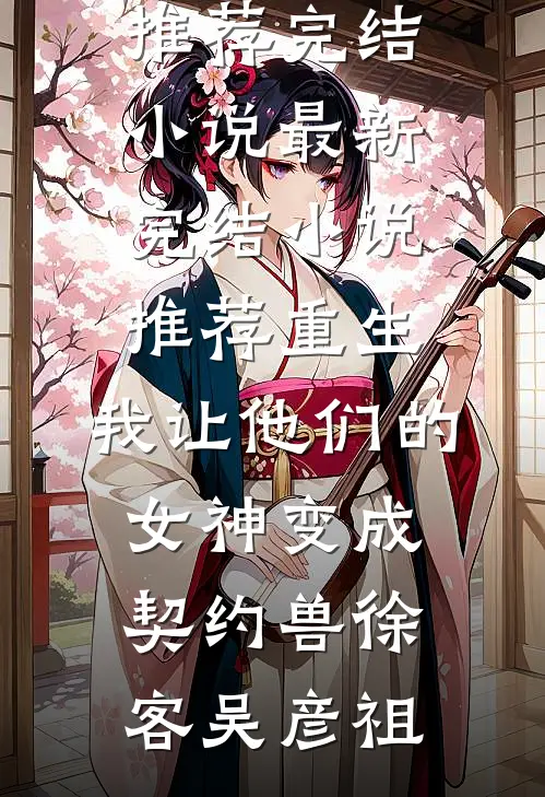 重生，我让他们的女神变成契约兽徐客吴彦祖推荐完结小说_最新完结小说推荐重生，我让他们的女神变成契约兽(徐客吴彦祖)