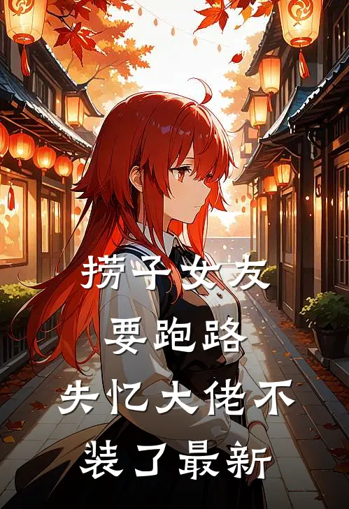 捞子女友要跑路，失忆大佬不装了最新