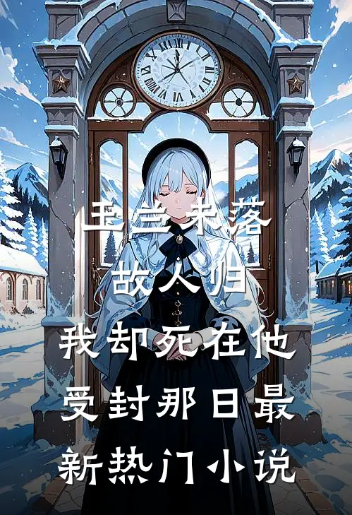 玉兰未落故人归，我却死在他受封那日最新热门小说