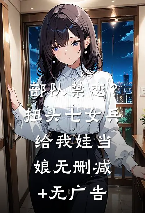 部队禁恋？扭头七女兵给我娃当娘无删减+无广告
