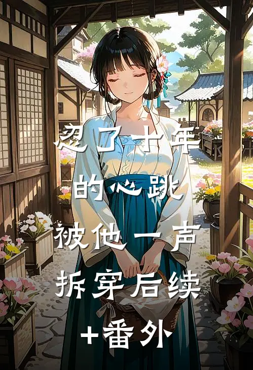 忍了十年的心跳，被他一声拆穿后续+番外