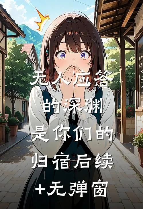无人应答的深渊，是你们的归宿后续+无弹窗