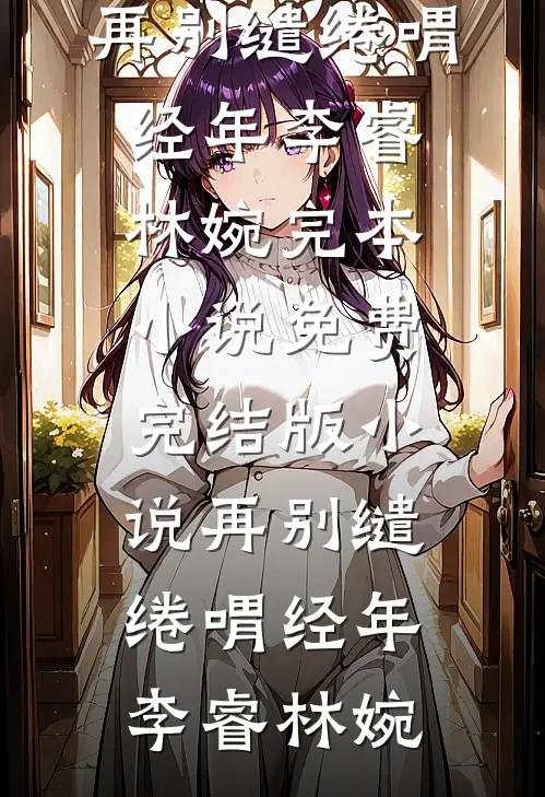 再别缱绻喟经年李睿林婉完本小说_免费完结版小说再别缱绻喟经年(李睿林婉)