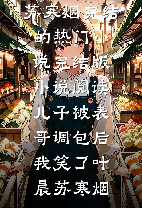 儿子被表哥调包后，我笑了(叶晨苏寒烟)完结的热门小说_完结版小说阅读儿子被表哥调包后，我笑了(叶晨苏寒烟)