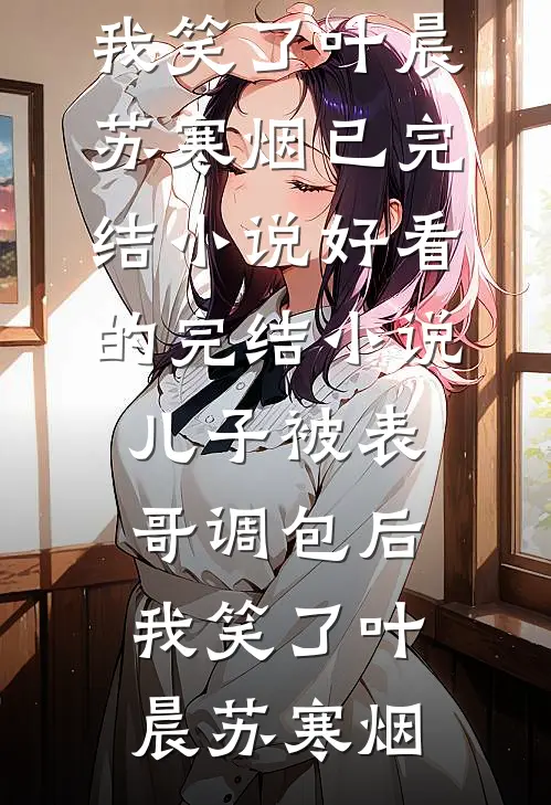 儿子被表哥调包后，我笑了叶晨苏寒烟已完结小说_好看的完结小说儿子被表哥调包后，我笑了叶晨苏寒烟