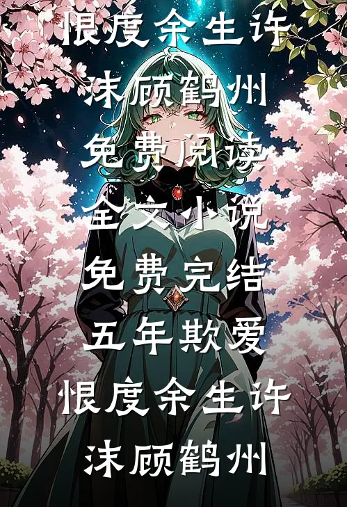 五年欺爱，恨度余生许沫顾鹤州免费阅读全文_小说免费完结五年欺爱，恨度余生许沫顾鹤州