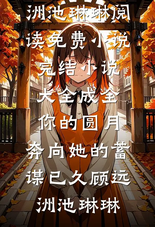 成全你的圆月，奔向她的蓄谋已久顾远洲池琳琳阅读免费小说_完结小说大全成全你的圆月，奔向她的蓄谋已久(顾远洲池琳琳)