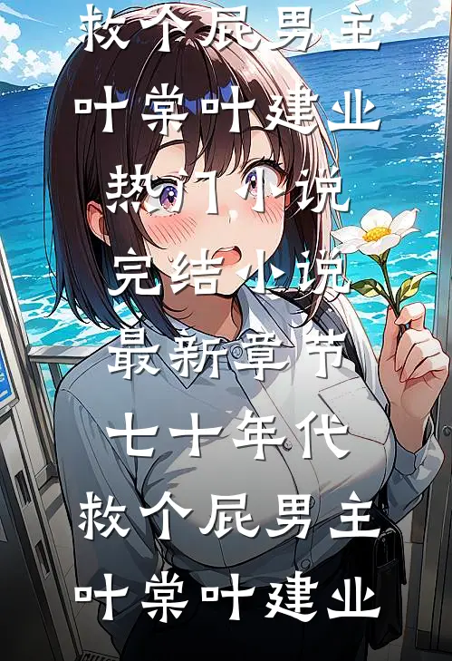 七十年代，救个屁男主(叶棠叶建业)热门小说完结_小说最新章节七十年代，救个屁男主叶棠叶建业