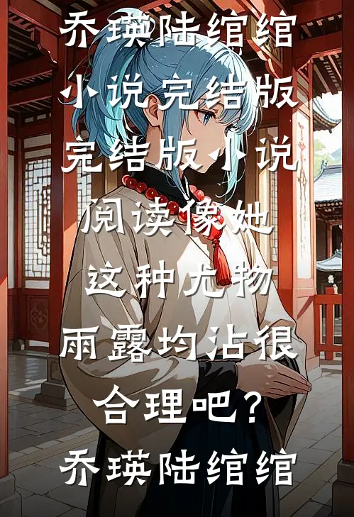 像她这种尤物，雨露均沾很合理吧？(乔瑛陆绾绾)小说完结版_完结版小说阅读像她这种尤物，雨露均沾很合理吧？乔瑛陆绾绾