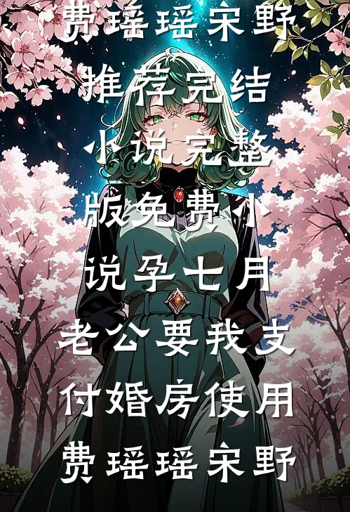 孕七月，老公要我支付婚房使用费瑶瑶宋野推荐完结小说_完整版免费小说孕七月，老公要我支付婚房使用费(瑶瑶宋野)
