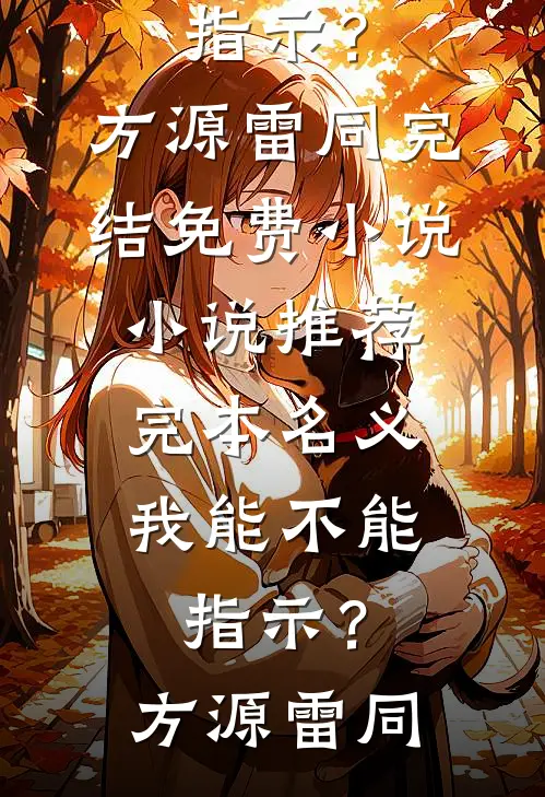 名义：我能不能指示？方源雷同完结免费小说_小说推荐完本名义：我能不能指示？方源雷同