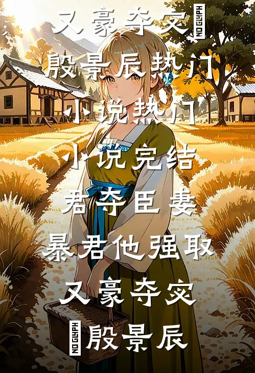 君夺臣妻，暴君他强取又豪夺宓媱殷景辰热门小说_热门小说完结君夺臣妻，暴君他强取又豪夺宓媱殷景辰