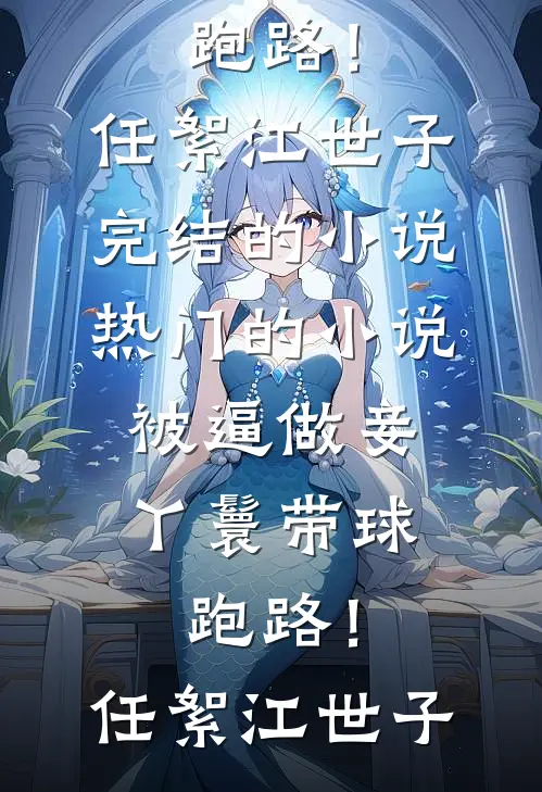 被逼做妾，丫鬟带球跑路！任絮江世子完结的小说_热门的小说被逼做妾，丫鬟带球跑路！(任絮江世子)