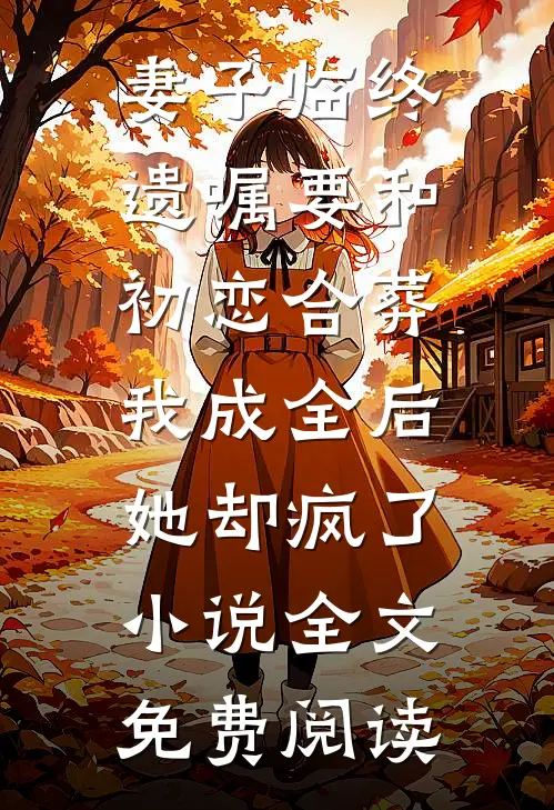 妻子临终遗嘱要和初恋合葬，我成全后她却疯了小说全文免费阅读