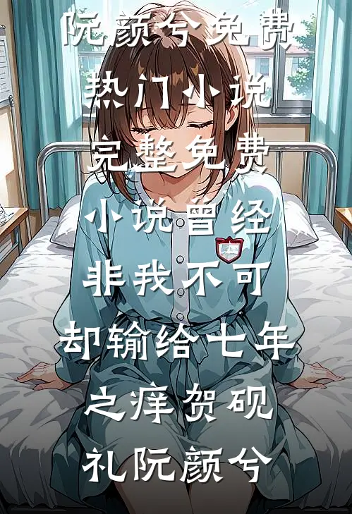 曾经非我不可，却输给七年之痒贺砚礼阮颜兮免费热门小说_完整免费小说曾经非我不可，却输给七年之痒贺砚礼阮颜兮