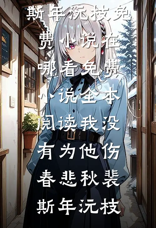 我没有为他伤春悲秋裴斯年沅枝免费小说在哪看_免费小说全本阅读我没有为他伤春悲秋裴斯年沅枝