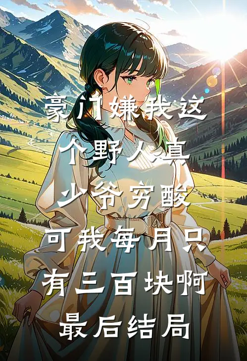 豪门嫌我这个野人真少爷穷酸，可我每月只有三百块啊最后结局
