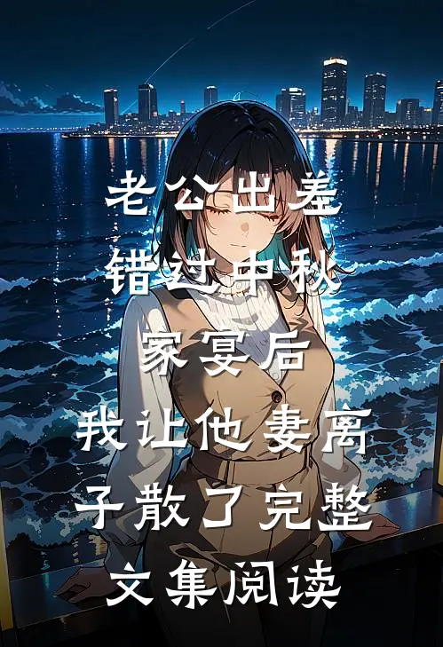 老公出差错过中秋家宴后，我让他妻离子散了完整文集阅读