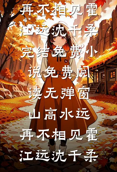 山高水远，再不相见霍江远沈千柔完结免费小说_免费阅读无弹窗山高水远，再不相见(霍江远沈千柔)