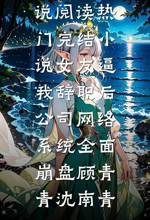女友逼我辞职后，公司网络系统全面崩盘顾青青沈南青完结版小说阅读_热门完结小说女友逼我辞职后，公司网络系统全面崩盘顾青青沈南青