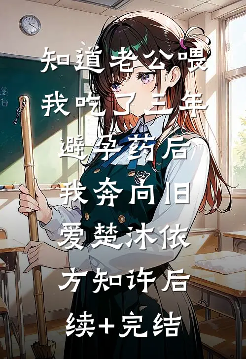 知道老公喂我吃了三年避孕药后，我奔向旧爱楚沐依方知许后续+完结
