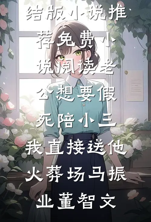 老公想要假死陪小三，我直接送他火葬场(马振业董智文)完结版小说推荐_免费小说阅读老公想要假死陪小三，我直接送他火葬场马振业董智文