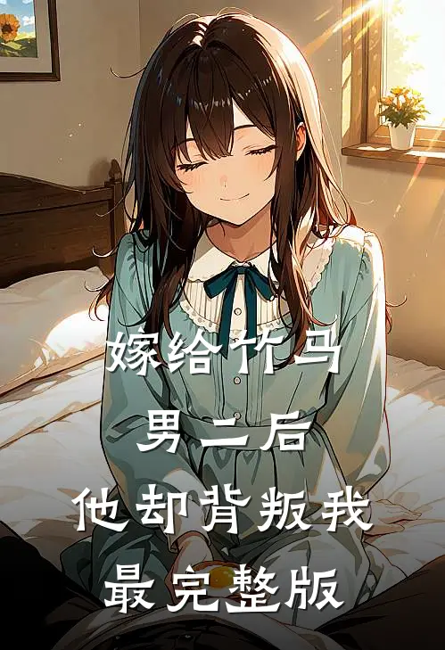 嫁给竹马男二后，他却背叛我最完整版