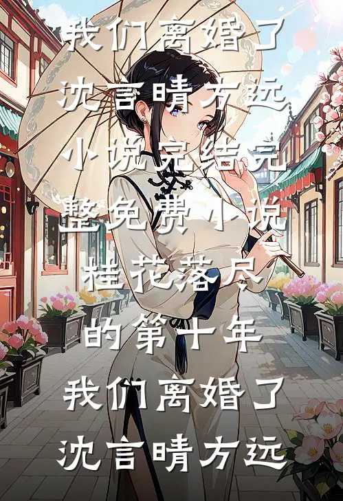 桂花落尽的第十年，我们离婚了沈言晴方远小说完结_完整免费小说桂花落尽的第十年，我们离婚了(沈言晴方远)