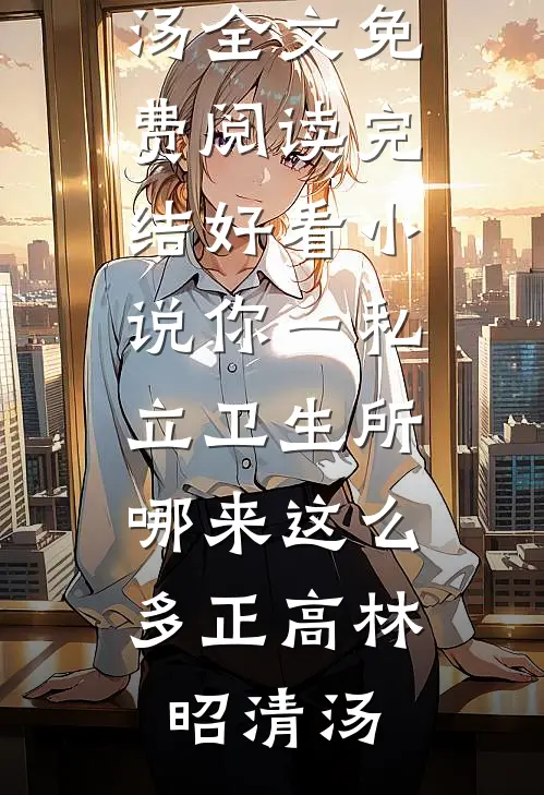 你一私立卫生所，哪来这么多正高(林昭清汤)全文免费阅读_完结好看小说你一私立卫生所，哪来这么多正高(林昭清汤)
