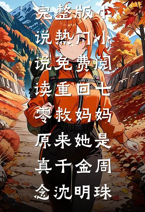 重回七零救妈妈，原来她是真千金(周念沈明珠)免费完整版小说_热门小说免费阅读重回七零救妈妈，原来她是真千金周念沈明珠