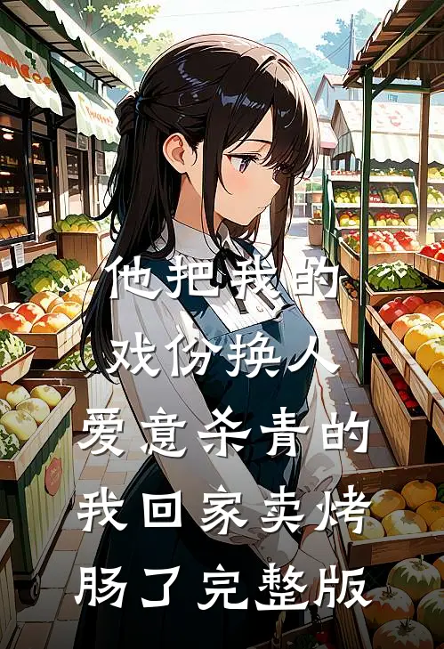 他把我的戏份换人，爱意杀青的我回家卖烤肠了完整版